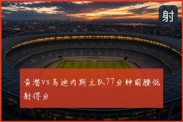 黄潜vs乌迪内斯主队77分钟前腰低射得分
