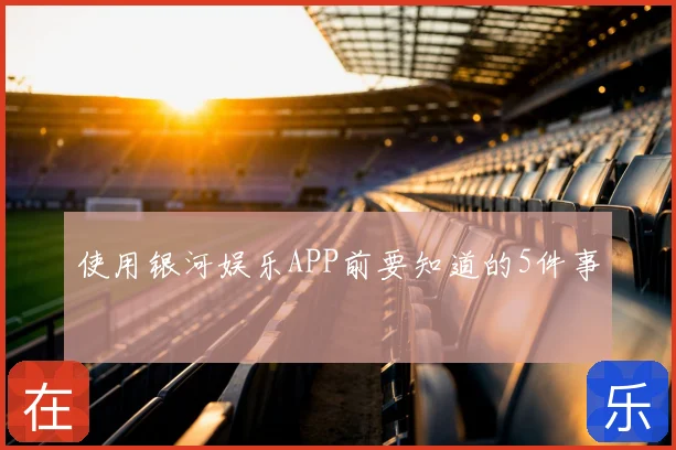 使用银河娱乐APP前要知道的5件事