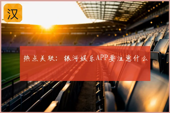 热点关联：银河娱乐APP要注意什么