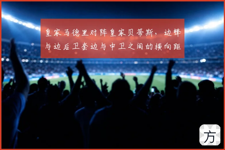 皇家马德里对阵皇家贝蒂斯,边锋与边后卫套边与中卫之间的横向距离成看点